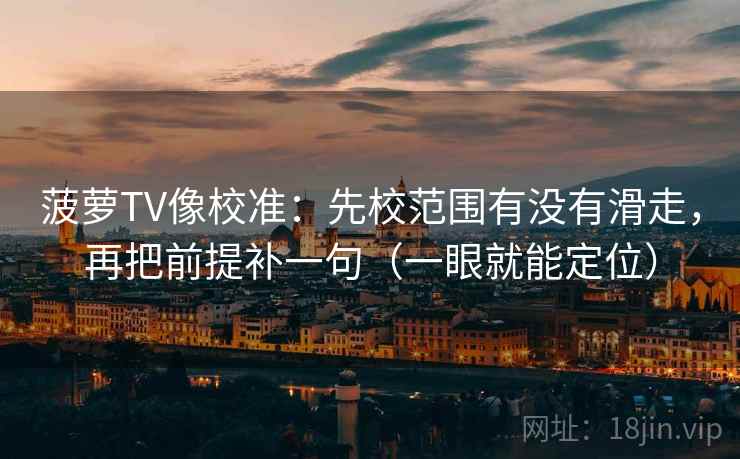 菠萝TV像校准：先校范围有没有滑走，再把前提补一句（一眼就能定位）