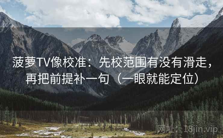 菠萝TV像校准:先校范围有没有滑走,再把前提补一句(一眼就能定位) 菠萝TV像校准:先校范围有没有滑走,再把前提补一句(一眼就能定位)