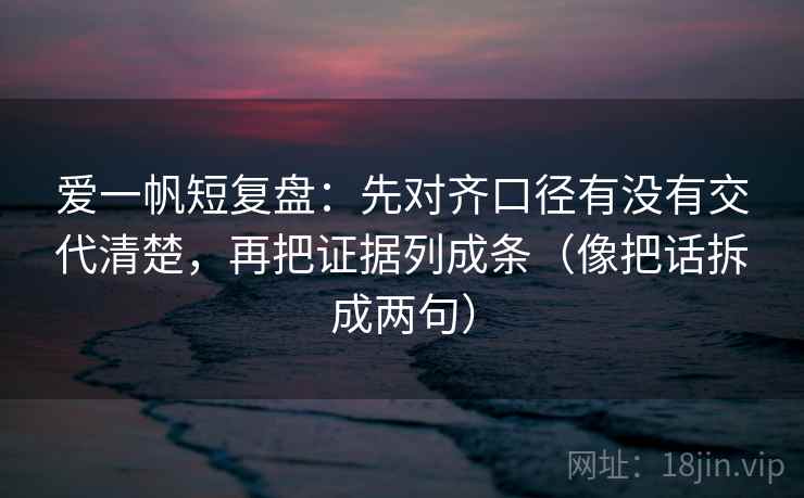 爱一帆短复盘：先对齐口径有没有交代清楚，再把证据列成条（像把话拆成两句）