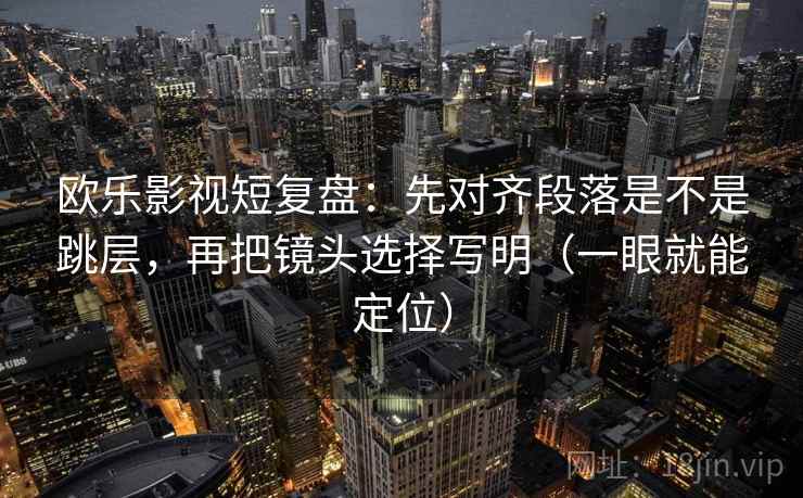 欧乐影视短复盘：先对齐段落是不是跳层，再把镜头选择写明（一眼就能定位）