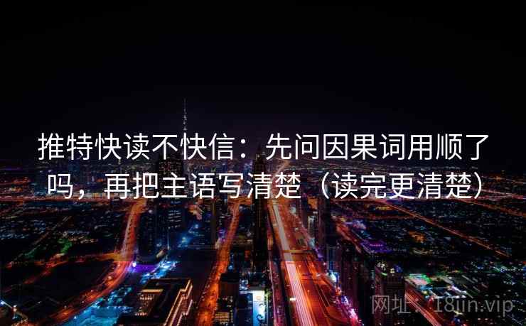 推特快读不快信：先问因果词用顺了吗，再把主语写清楚（读完更清楚）