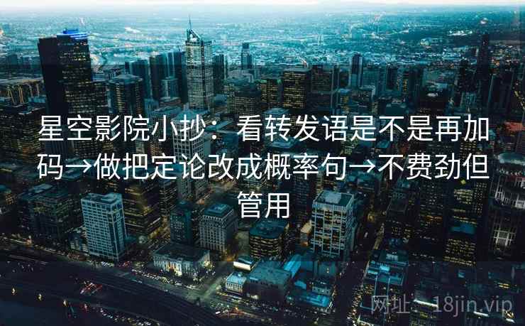 星空影院小抄：看转发语是不是再加码→做把定论改成概率句→不费劲但管用