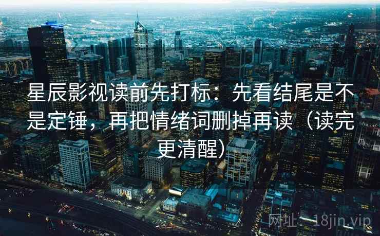星辰影视读前先打标：先看结尾是不是定锤，再把情绪词删掉再读（读完更清醒）