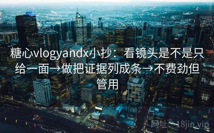 糖心vlogyandx小抄：看镜头是不是只给一面→做把证据列成条→不费劲但管用