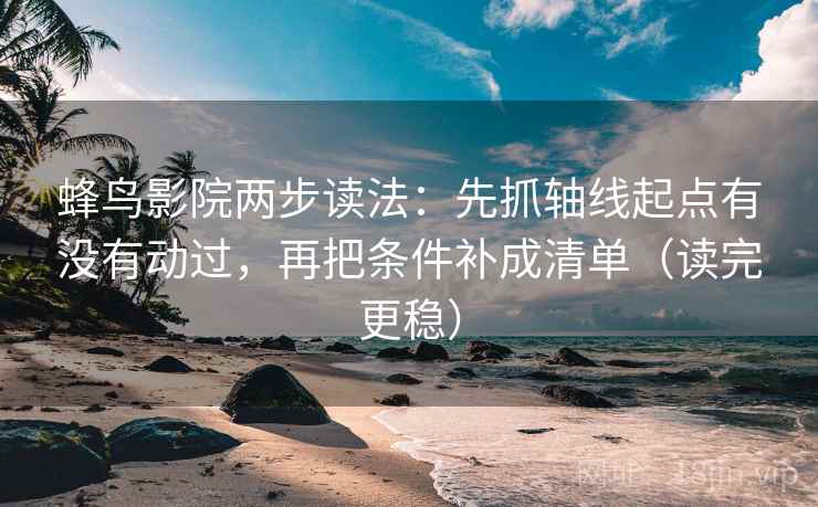 蜂鸟影院两步读法：先抓轴线起点有没有动过，再把条件补成清单（读完更稳）