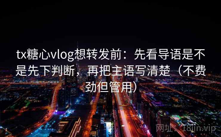 tx糖心vlog想转发前：先看导语是不是先下判断，再把主语写清楚（不费劲但管用）