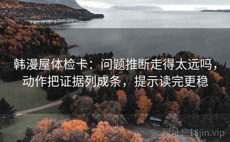 韩漫屋体检卡：问题推断走得太远吗，动作把证据列成条，提示读完更稳
