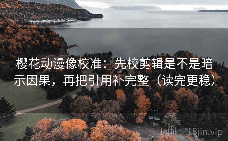 樱花动漫像校准：先校剪辑是不是暗示因果，再把引用补完整（读完更稳）