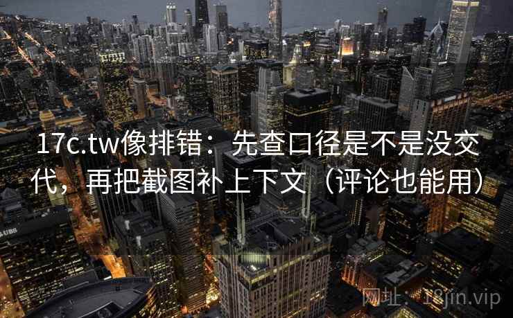 17c.tw像排错：先查口径是不是没交代，再把截图补上下文（评论也能用）
