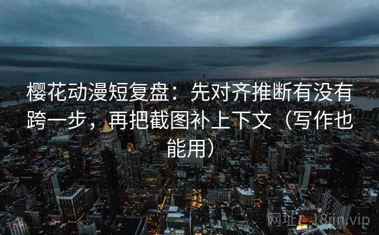 樱花动漫短复盘：先对齐推断有没有跨一步，再把截图补上下文（写作也能用）
