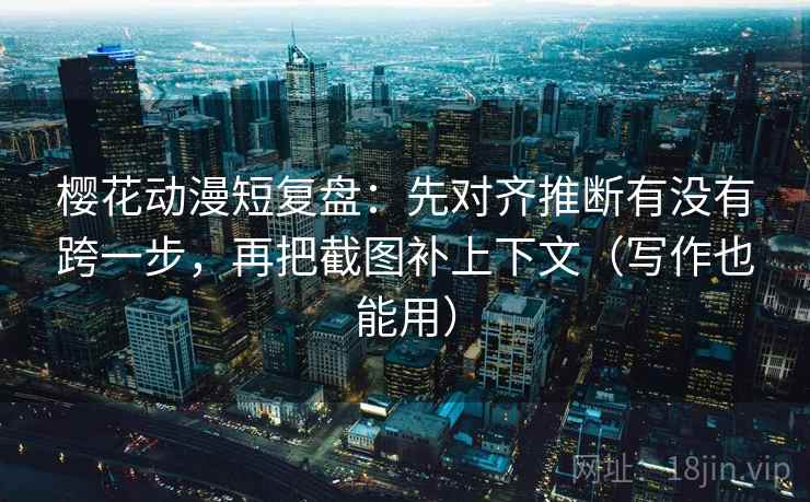 樱花动漫短复盘：先对齐推断有没有跨一步，再把截图补上下文（写作也能用）