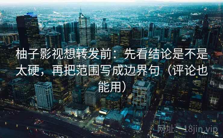 柚子影视想转发前：先看结论是不是太硬，再把范围写成边界句（评论也能用）