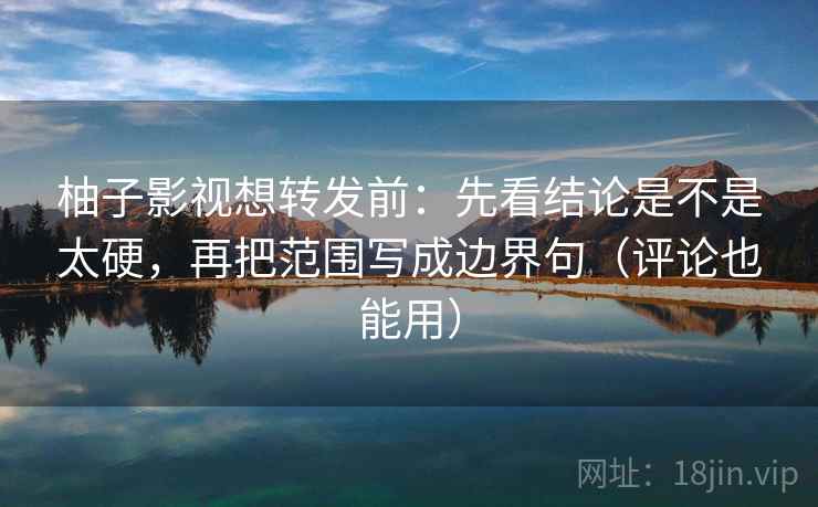 柚子影视想转发前：先看结论是不是太硬，再把范围写成边界句（评论也能用）