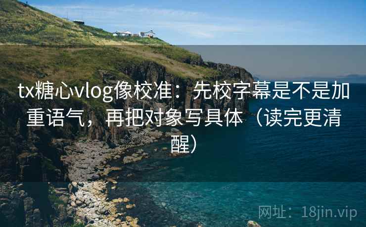 tx糖心vlog像校准：先校字幕是不是加重语气，再把对象写具体（读完更清醒）