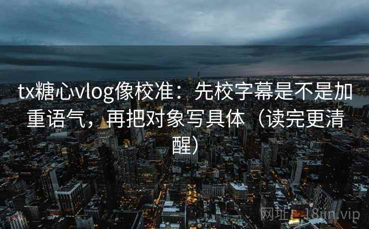tx糖心vlog像校准：先校字幕是不是加重语气，再把对象写具体（读完更清醒）