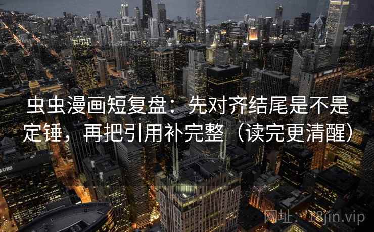 虫虫漫画短复盘：先对齐结尾是不是定锤，再把引用补完整（读完更清醒）