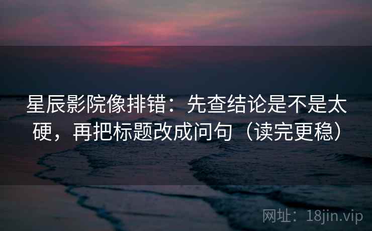 星辰影院像排错:先查结论是不是太硬,再把标题改成问句(读完更稳) 星辰影院像排错:先查结论是不是太硬,再把标题改成问句(读完更稳)