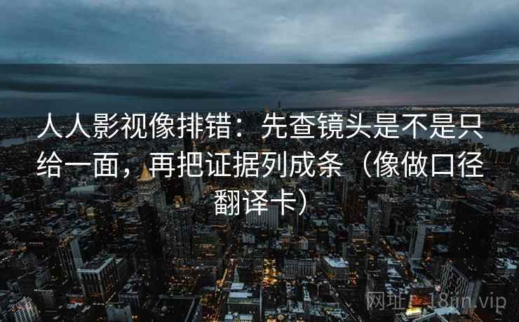 人人影视像排错:先查镜头是不是只给一面,再把证据列成条(像做口径翻译卡) 人人影视像排错:先查镜头是不是只给一面,再把证据列成条(像做口径翻译卡)