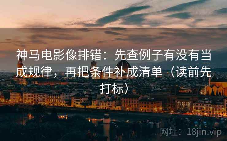神马电影像排错:先查例子有没有当成规律,再把条件补成清单(读前先打标) 神马电影像排错:先查例子有没有当成规律,再把条件补成清单(读前先打标)