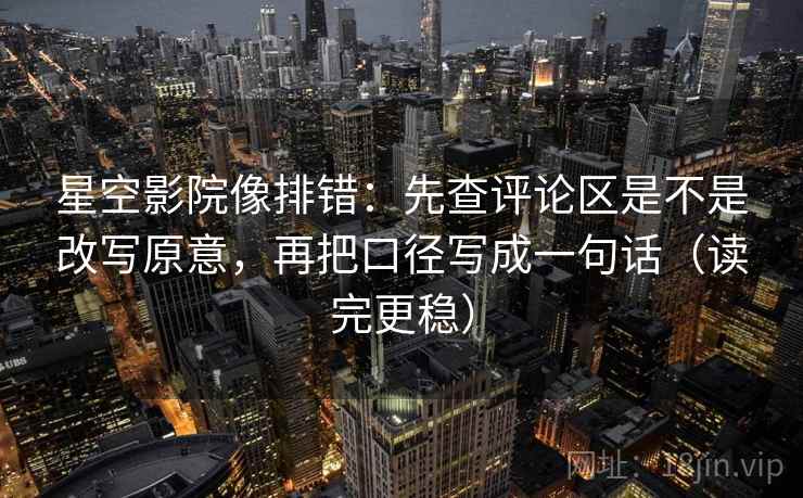 星空影院像排错:先查评论区是不是改写原意,再把口径写成一句话(读完更稳) 星空影院像排错:先查评论区是不是改写原意,再把口径写成一句话(读完更稳)