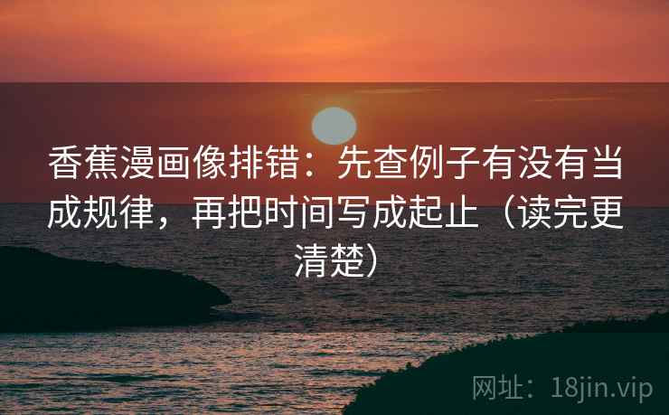 香蕉漫画像排错:先查例子有没有当成规律,再把时间写成起止(读完更清楚) 香蕉漫画像排错:先查例子有没有当成规律,再把时间写成起止(读完更清楚)