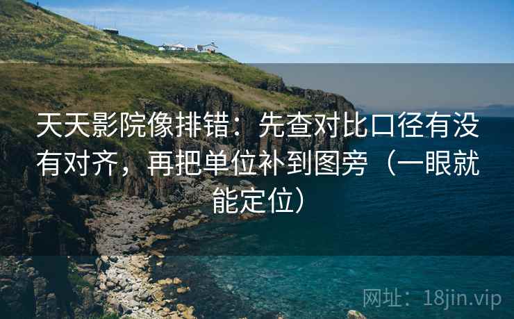 天天影院像排错:先查对比口径有没有对齐,再把单位补到图旁(一眼就能定位) 天天影院像排错:先查对比口径有没有对齐,再把单位补到图旁(一眼就能定位)