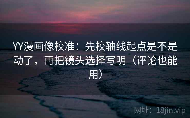 YY漫画像校准:先校轴线起点是不是动了,再把镜头选择写明(评论也能用) YY漫画像校准:先校轴线起点是不是动了,再把镜头选择写明(评论也能用)