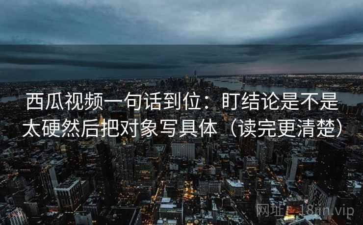 西瓜视频一句话到位:盯结论是不是太硬然后把对象写具体(读完更清楚) 西瓜视频一句话到位:盯结论是不是太硬然后把对象写具体(读完更清楚)
