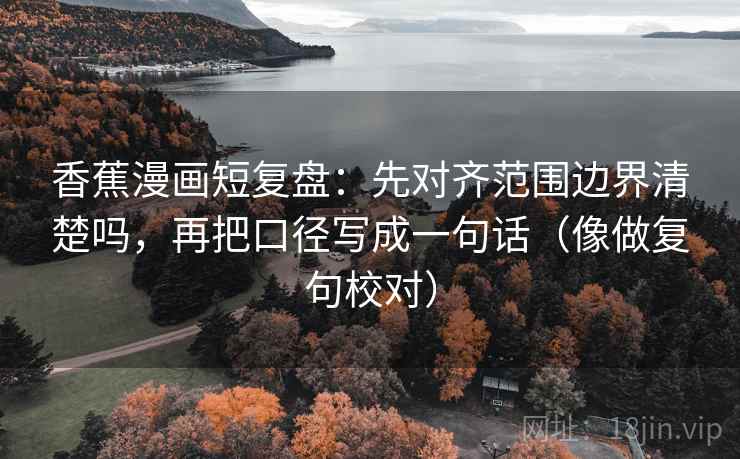 香蕉漫画短复盘:先对齐范围边界清楚吗,再把口径写成一句话(像做复句校对) 香蕉漫画短复盘:先对齐范围边界清楚吗,再把口径写成一句话(像做复句校对)