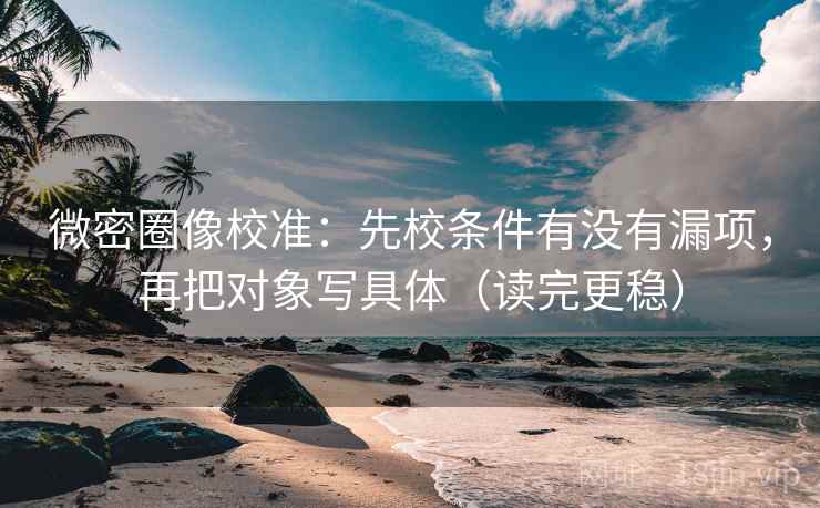 微密圈像校准:先校条件有没有漏项,再把对象写具体(读完更稳) 微密圈像校准:先校条件有没有漏项,再把对象写具体(读完更稳)