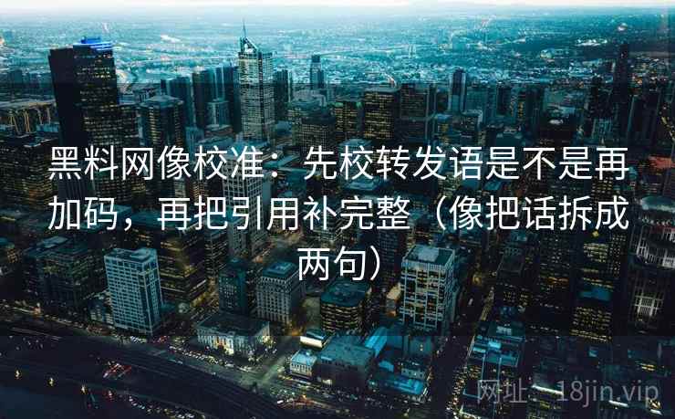 黑料网像校准:先校转发语是不是再加码,再把引用补完整(像把话拆成两句) 黑料网像校准:先校转发语是不是再加码,再把引用补完整(像把话拆成两句)