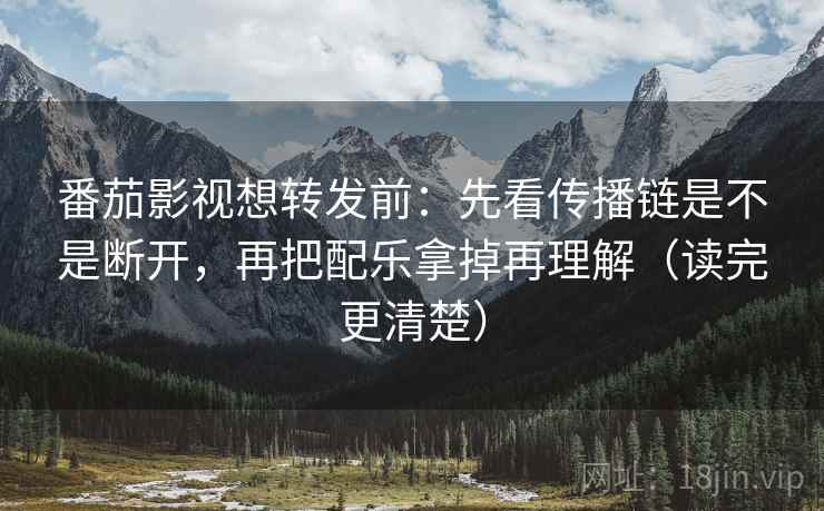 番茄影视想转发前:先看传播链是不是断开,再把配乐拿掉再理解(读完更清楚) 番茄影视想转发前:先看传播链是不是断开,再把配乐拿掉再理解(读完更清楚)
