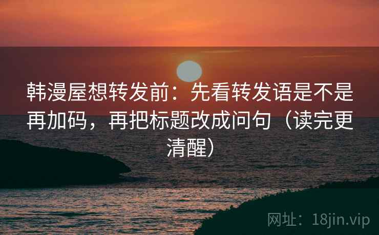 韩漫屋想转发前:先看转发语是不是再加码,再把标题改成问句(读完更清醒) 韩漫屋想转发前:先看转发语是不是再加码,再把标题改成问句(读完更清醒)