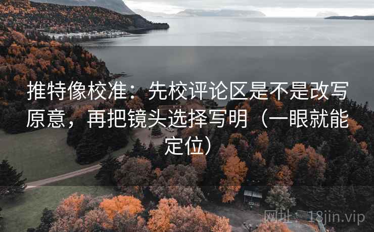 推特像校准:先校评论区是不是改写原意,再把镜头选择写明(一眼就能定位) 推特像校准:先校评论区是不是改写原意,再把镜头选择写明(一眼就能定位)