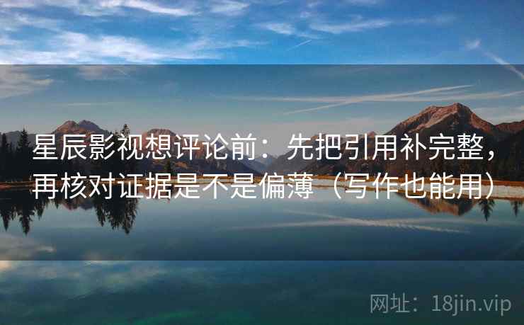 星辰影视想评论前:先把引用补完整,再核对证据是不是偏薄(写作也能用) 星辰影视想评论前:先把引用补完整,再核对证据是不是偏薄(写作也能用)
