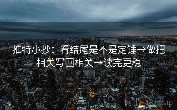 推特小抄：看结尾是不是定锤→做把相关写回相关→读完更稳