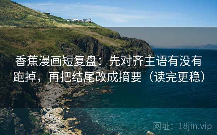 香蕉漫画短复盘:先对齐主语有没有跑掉,再把结尾改成摘要(读完更稳) 香蕉漫画短复盘:先对齐主语有没有跑掉,再把结尾改成摘要(读完更稳)