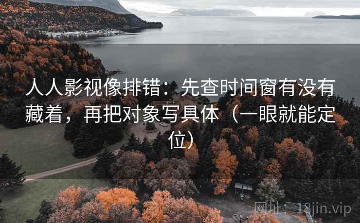 人人影视像排错:先查时间窗有没有藏着,再把对象写具体(一眼就能定位) 人人影视像排错:先查时间窗有没有藏着,再把对象写具体(一眼就能定位)