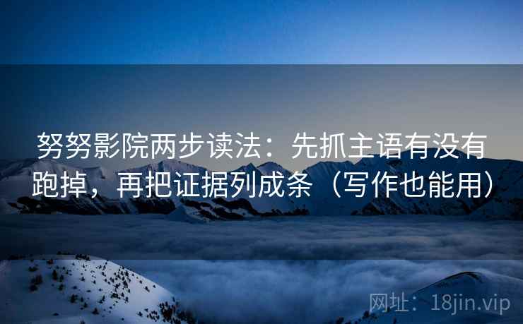 努努影院两步读法:先抓主语有没有跑掉,再把证据列成条(写作也能用) 努努影院两步读法:先抓主语有没有跑掉,再把证据列成条(写作也能用)
