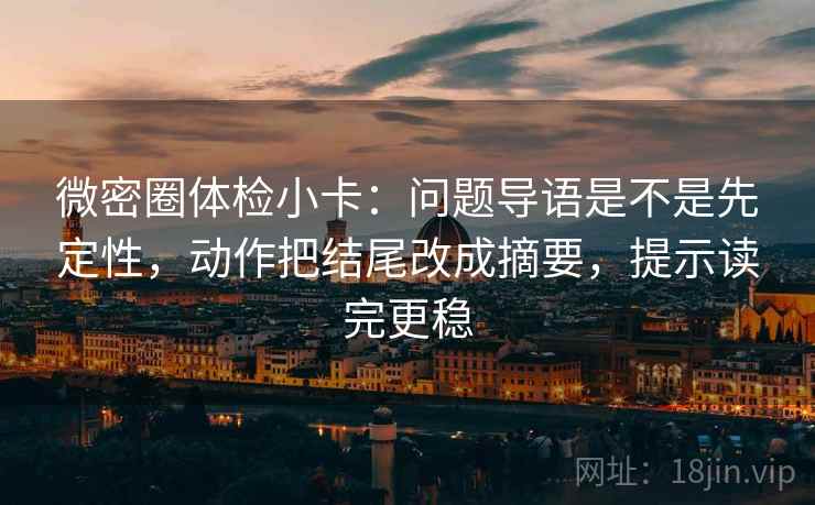 微密圈体检小卡:问题导语是不是先定性,动作把结尾改成摘要,提示读完更稳 微密圈体检小卡:问题导语是不是先定性,动作把结尾改成摘要,提示读完更稳