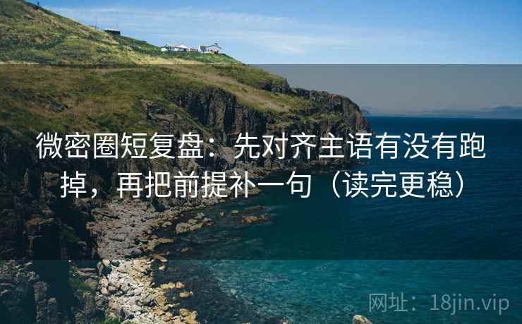 微密圈短复盘:先对齐主语有没有跑掉,再把前提补一句(读完更稳) 微密圈短复盘:先对齐主语有没有跑掉,再把前提补一句(读完更稳)