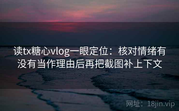 读tx糖心vlog一眼定位:核对情绪有没有当作理由后再把截图补上下文 读tx糖心vlog一眼定位:核对情绪有没有当作理由后再把截图补上下文