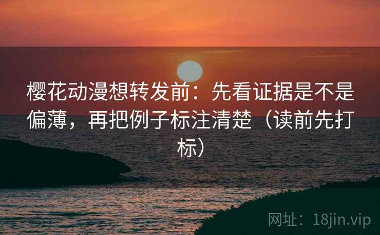 樱花动漫想转发前:先看证据是不是偏薄,再把例子标注清楚(读前先打标) 樱花动漫想转发前:先看证据是不是偏薄,再把例子标注清楚(读前先打标)
