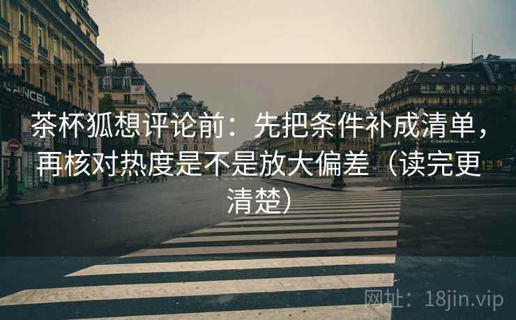 茶杯狐想评论前:先把条件补成清单,再核对热度是不是放大偏差(读完更清楚) 茶杯狐想评论前:先把条件补成清单,再核对热度是不是放大偏差(读完更清楚)