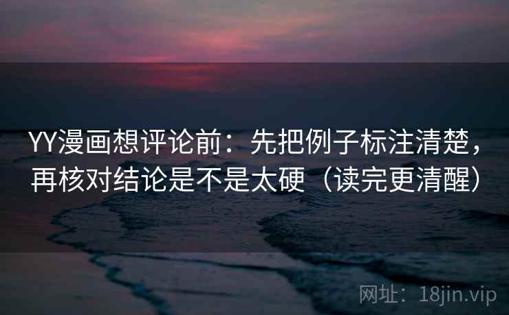 YY漫画想评论前:先把例子标注清楚,再核对结论是不是太硬(读完更清醒) YY漫画想评论前:先把例子标注清楚,再核对结论是不是太硬(读完更清醒)