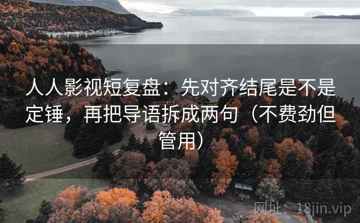 人人影视短复盘:先对齐结尾是不是定锤,再把导语拆成两句(不费劲但管用) 人人影视短复盘:先对齐结尾是不是定锤,再把导语拆成两句(不费劲但管用)