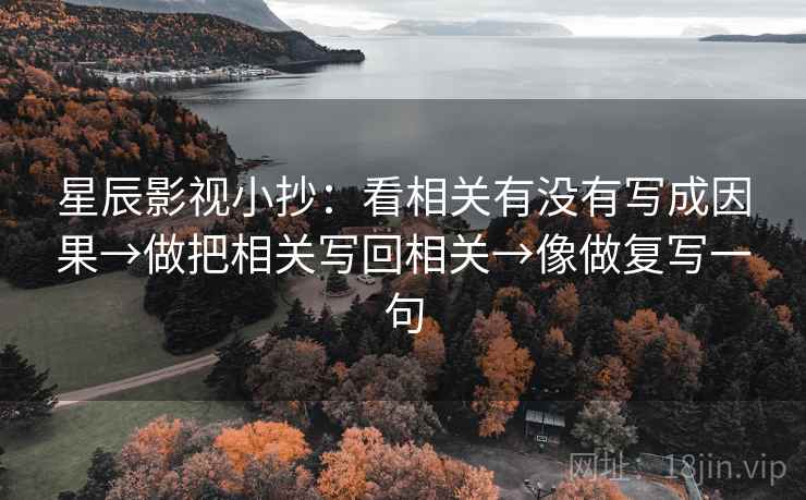 星辰影视小抄:看相关有没有写成因果→做把相关写回相关→像做复写一句 星辰影视小抄:看相关有没有写成因果→做把相关写回相关→像做复写一句