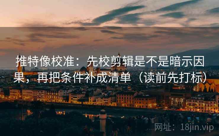 推特像校准:先校剪辑是不是暗示因果,再把条件补成清单(读前先打标) 推特像校准:先校剪辑是不是暗示因果,再把条件补成清单(读前先打标)