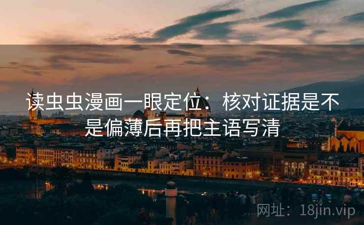 读虫虫漫画一眼定位:核对证据是不是偏薄后再把主语写清 读虫虫漫画一眼定位:核对证据是不是偏薄后再把主语写清