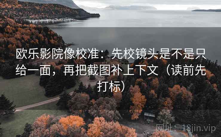 欧乐影院像校准:先校镜头是不是只给一面,再把截图补上下文(读前先打标) 欧乐影院像校准:先校镜头是不是只给一面,再把截图补上下文(读前先打标)